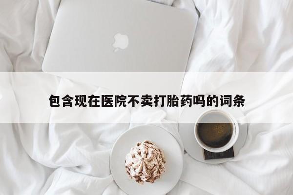 打胎药微信上哪里买包含现在医院不卖打胎药吗的词条