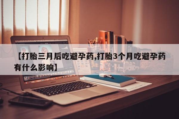 打胎药微信上哪里买【打胎三月后吃避孕药,打胎3个月吃避孕药有什么影响】