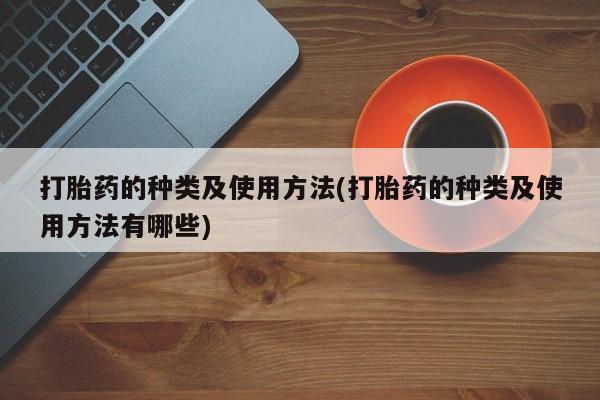 打胎药微信上哪里买打胎药的种类及使用方法(打胎药的种类及使用方法有哪些)