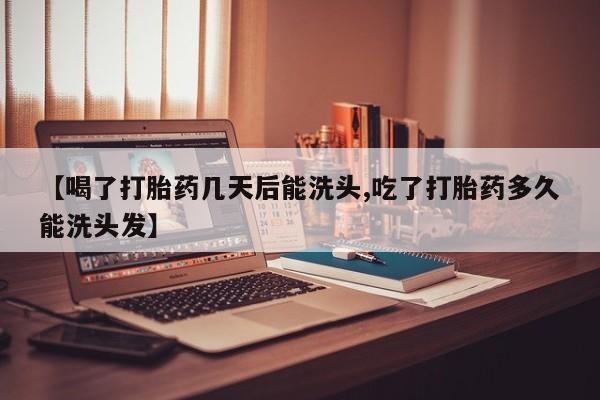 打胎药微信上哪里买【喝了打胎药几天后能洗头,吃了打胎药多久能洗头发】