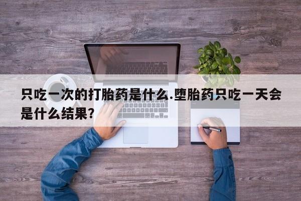 打胎药微信上哪里买只吃一次的打胎药是什么.堕胎药只吃一天会是什么结果？