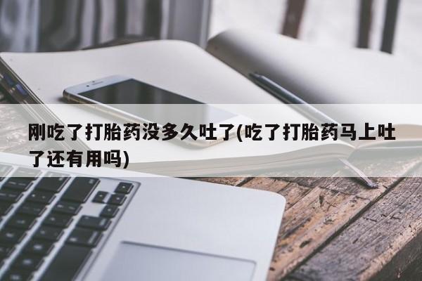 打胎药微信上哪里买刚吃了打胎药没多久吐了(吃了打胎药马上吐了还有用吗)