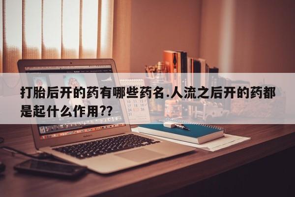 打胎药微信上哪里买打胎后开的药有哪些药名.人流之后开的药都是起什么作用?？