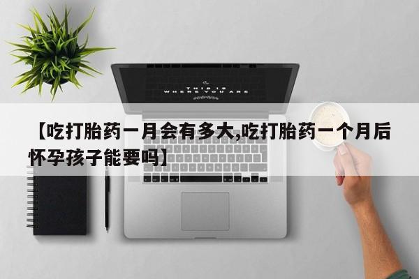 打胎药微信上哪里买【吃打胎药一月会有多大,吃打胎药一个月后怀孕孩子能要吗】
