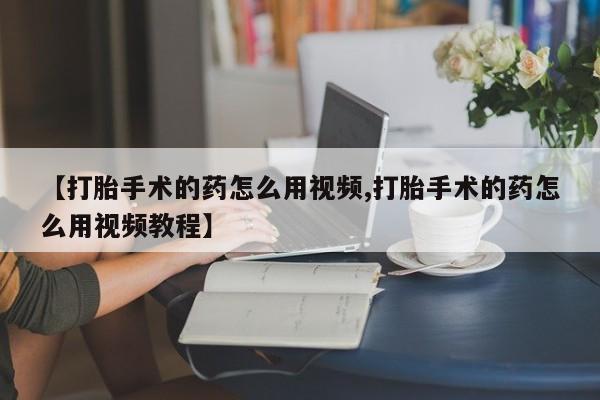 打胎药微信上哪里买【打胎手术的药怎么用视频,打胎手术的药怎么用视频教程】