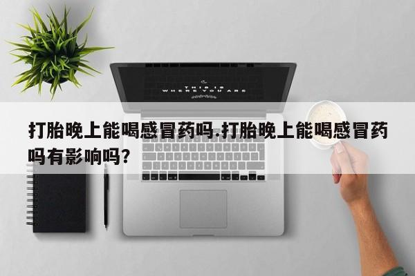 打胎药微信上哪里买打胎晚上能喝感冒药吗.打胎晚上能喝感冒药吗有影响吗？