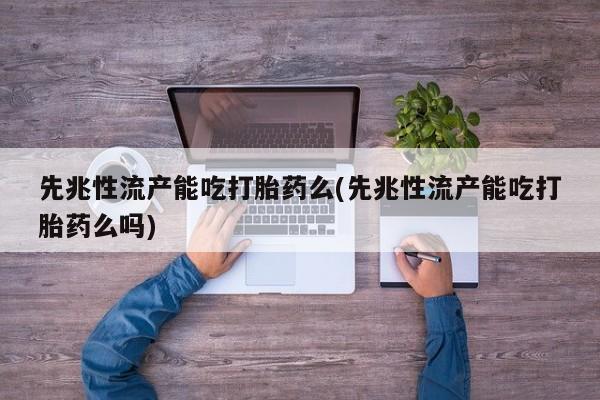 打胎药微信上哪里买先兆性流产能吃打胎药么(先兆性流产能吃打胎药么吗)