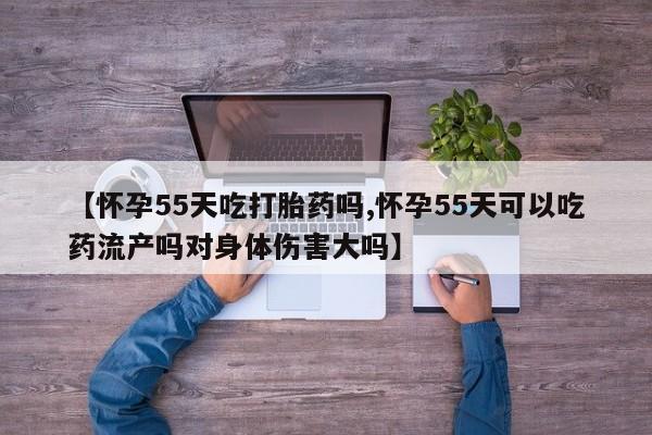 打胎药微信上哪里买【怀孕55天吃打胎药吗,怀孕55天可以吃药流产吗对身体伤害大吗】