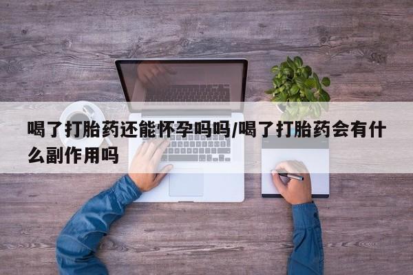打胎药微信上哪里买喝了打胎药还能怀孕吗吗/喝了打胎药会有什么副作用吗