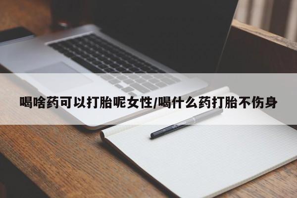 打胎药微信上哪里买喝啥药可以打胎呢女性/喝什么药打胎不伤身