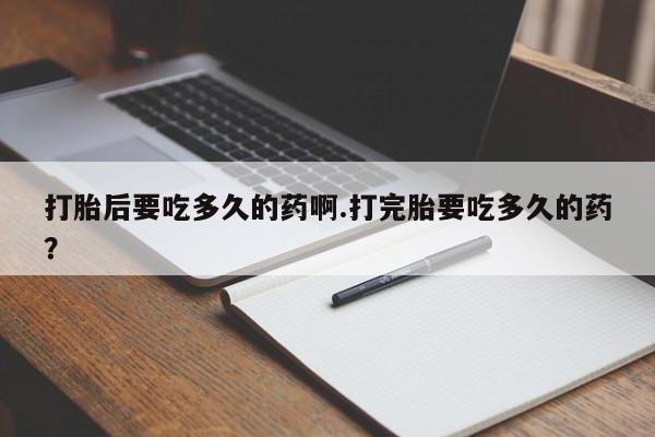 打胎药微信上哪里买打胎后要吃多久的药啊.打完胎要吃多久的药？