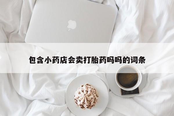 打胎药微信上哪里买包含小药店会卖打胎药吗吗的词条
