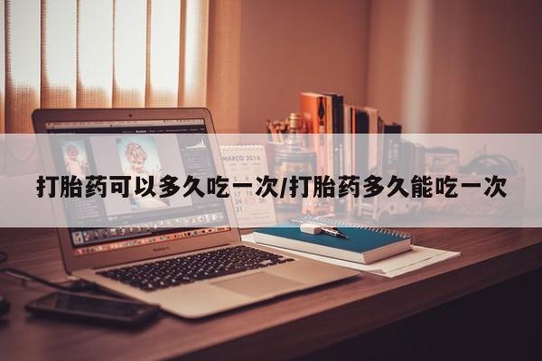 打胎药微信上哪里买打胎药可以多久吃一次/打胎药多久能吃一次
