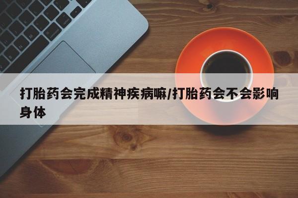 打胎药微信上哪里买打胎药会完成精神疾病嘛/打胎药会不会影响身体