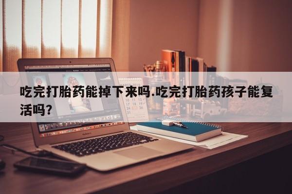 打胎药微信上哪里买吃完打胎药能掉下来吗.吃完打胎药孩子能复活吗？
