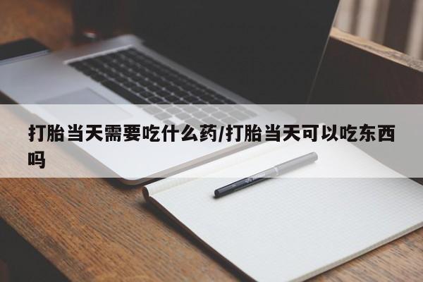 打胎药微信上哪里买打胎当天需要吃什么药/打胎当天可以吃东西吗