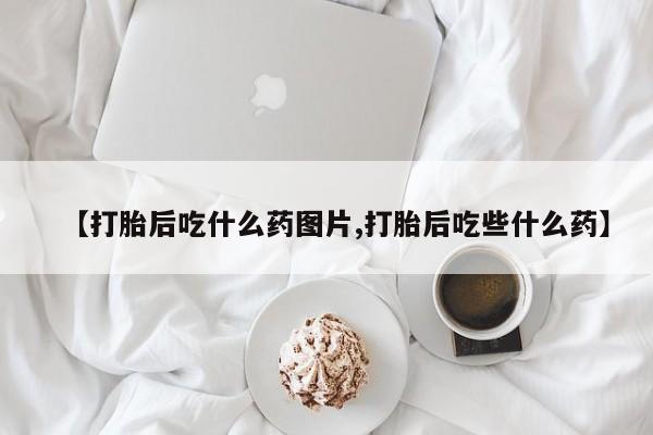 打胎药微信上哪里买【打胎后吃什么药图片,打胎后吃些什么药】