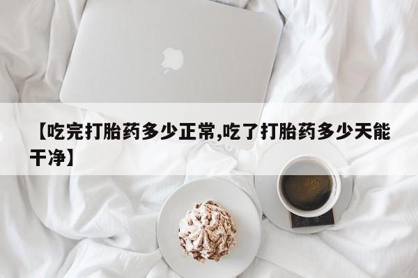 打胎药微信上哪里买【吃完打胎药多少正常,吃了打胎药多少天能干净】
