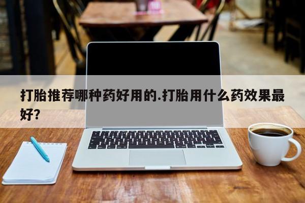 打胎药微信上哪里买打胎推荐哪种药好用的.打胎用什么药效果最好？