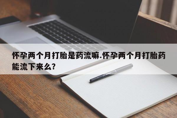 打胎药微信上哪里买怀孕两个月打胎是药流嘛.怀孕两个月打胎药能流下来么？