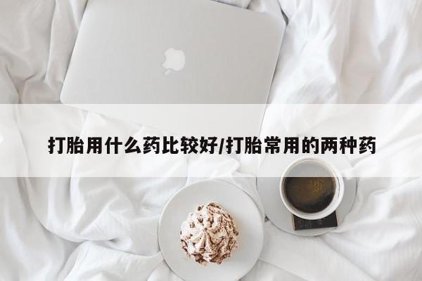 打胎药微信上哪里买打胎用什么药比较好/打胎常用的两种药