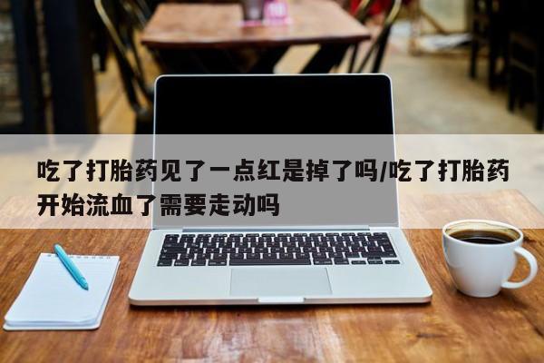 打胎药微信上哪里买吃了打胎药见了一点红是掉了吗/吃了打胎药开始流血了需要走动吗