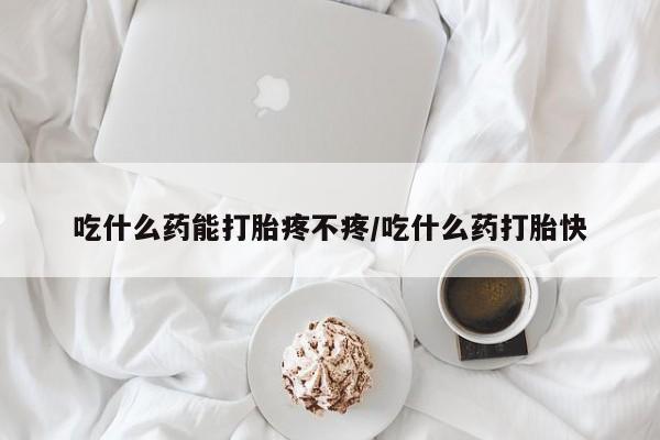 打胎药微信上哪里买吃什么药能打胎疼不疼/吃什么药打胎快