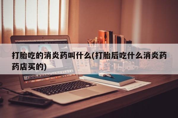 打胎药微信上哪里买打胎吃的消炎药叫什么(打胎后吃什么消炎药药店买的)