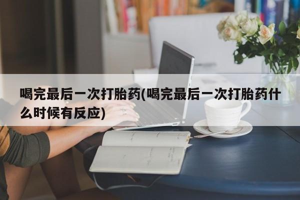 打胎药微信上哪里买喝完最后一次打胎药(喝完最后一次打胎药什么时候有反应)