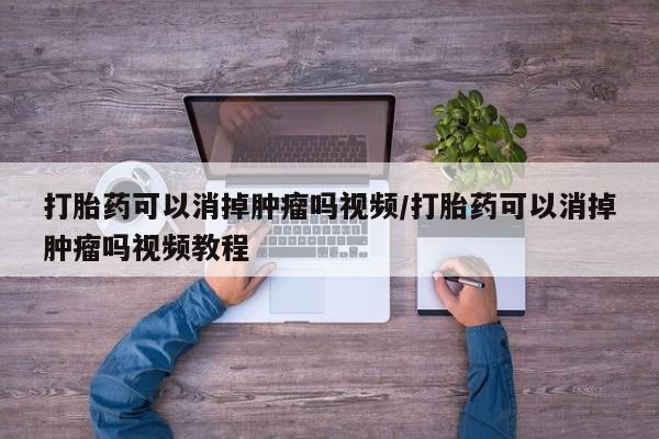 打胎药微信上哪里买打胎药可以消掉肿瘤吗视频/打胎药可以消掉肿瘤吗视频教程