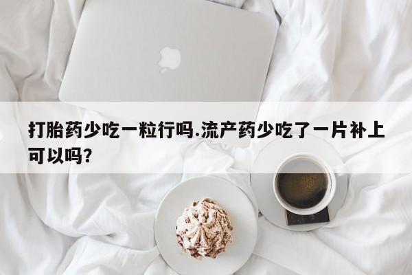 打胎药微信上哪里买打胎药少吃一粒行吗.流产药少吃了一片补上可以吗？