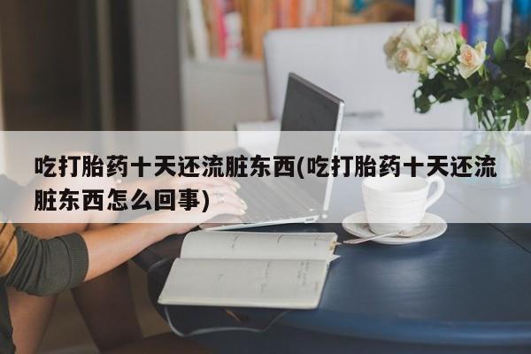 打胎药微信上哪里买吃打胎药十天还流脏东西(吃打胎药十天还流脏东西怎么回事)