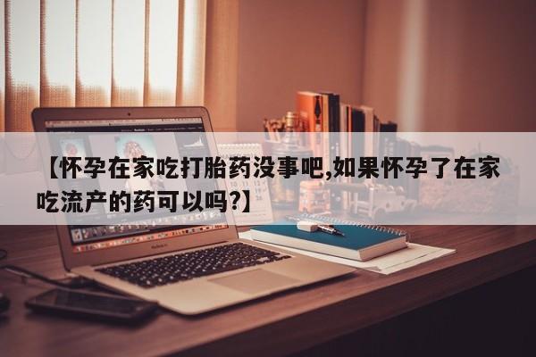 打胎药微信上哪里买【怀孕在家吃打胎药没事吧,如果怀孕了在家吃流产的药可以吗?】