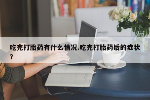 打胎药微信上哪里买吃完打胎药有什么情况.吃完打胎药后的症状？