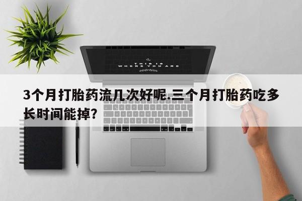 打胎药微信上哪里买3个月打胎药流几次好呢.三个月打胎药吃多长时间能掉？