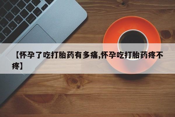 打胎药微信上哪里买【怀孕了吃打胎药有多痛,怀孕吃打胎药疼不疼】