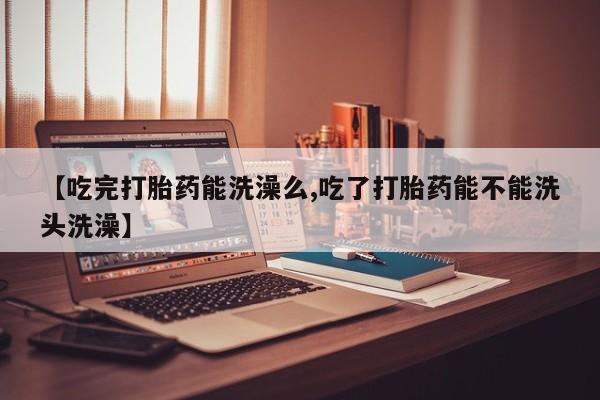 打胎药微信上哪里买【吃完打胎药能洗澡么,吃了打胎药能不能洗头洗澡】
