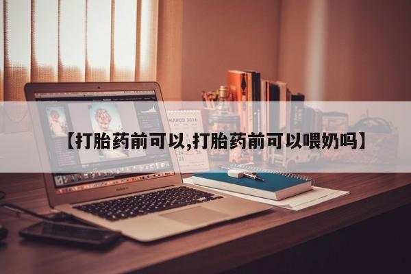 打胎药微信上哪里买【打胎药前可以,打胎药前可以喂奶吗】