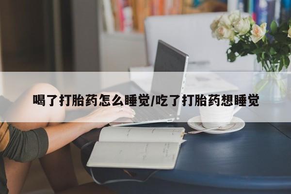 打胎药微信上哪里买喝了打胎药怎么睡觉/吃了打胎药想睡觉