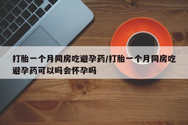 打胎药微信上哪里买打胎一个月同房吃避孕药/打胎一个月同房吃避孕药可以吗会怀孕吗