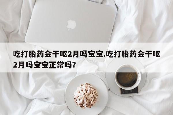 打胎药微信上哪里买吃打胎药会干呕2月吗宝宝.吃打胎药会干呕2月吗宝宝正常吗？