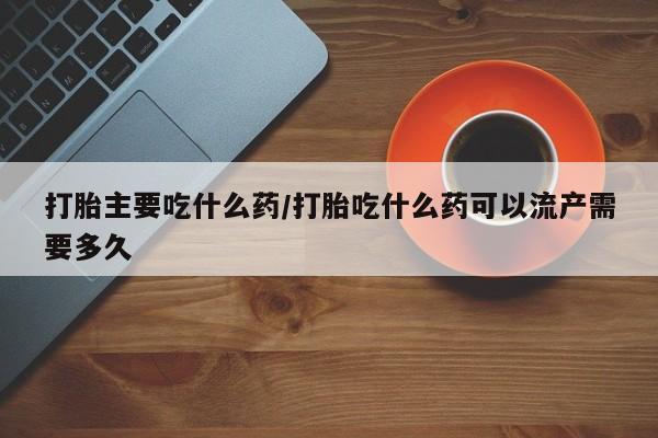 打胎药微信上哪里买打胎主要吃什么药/打胎吃什么药可以流产需要多久