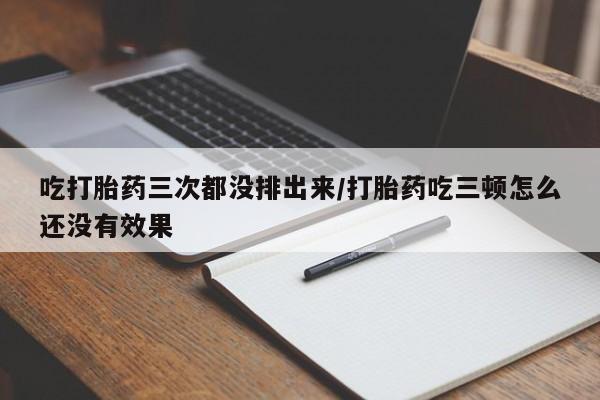 打胎药微信上哪里买吃打胎药三次都没排出来/打胎药吃三顿怎么还没有效果
