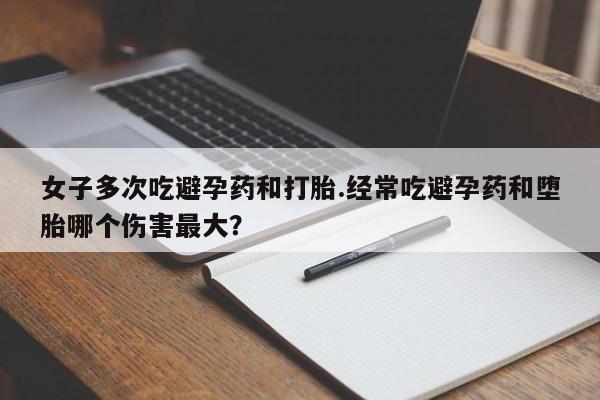 打胎药微信上哪里买女子多次吃避孕药和打胎.经常吃避孕药和堕胎哪个伤害最大？