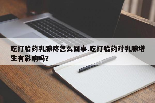 打胎药微信上哪里买吃打胎药乳腺疼怎么回事.吃打胎药对乳腺增生有影响吗？