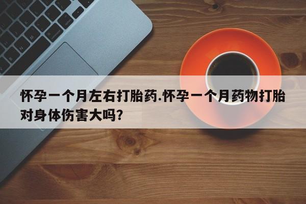 打胎药微信上哪里买怀孕一个月左右打胎药.怀孕一个月药物打胎对身体伤害大吗？