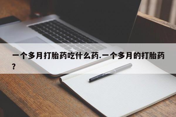 打胎药微信上哪里买一个多月打胎药吃什么药.一个多月的打胎药？