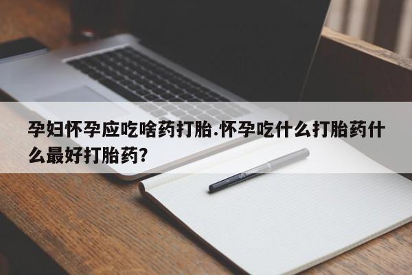 打胎药微信上哪里买孕妇怀孕应吃啥药打胎.怀孕吃什么打胎药什么最好打胎药？