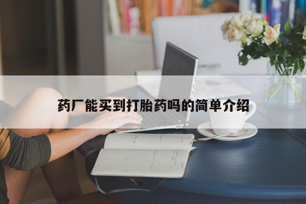 打胎药微信上哪里买药厂能买到打胎药吗的简单介绍
