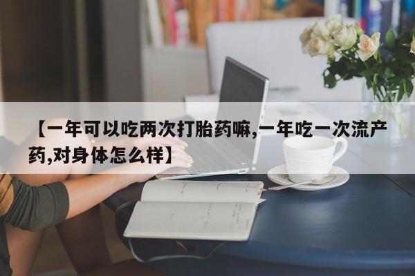 打胎药微信上哪里买【一年可以吃两次打胎药嘛,一年吃一次流产药,对身体怎么样】